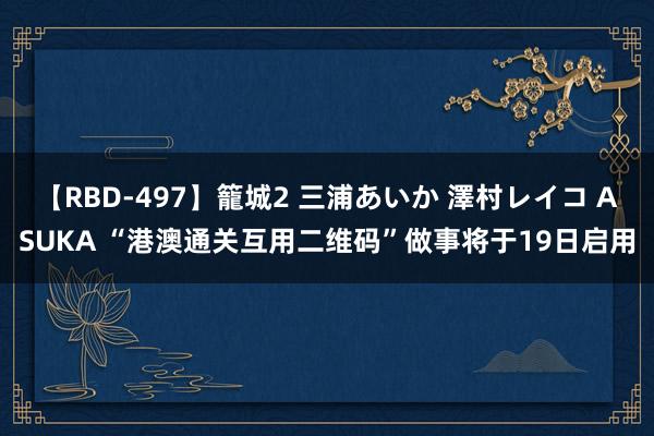 【RBD-497】籠城2 三浦あいか 澤村レイコ ASUKA “港澳通关互用二维码”做事将于19日启用