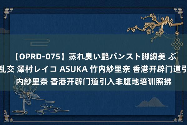 【OPRD-075】蒸れ臭い艶パンスト脚線美 ぶっかけゴックン大乱交 澤村レイコ ASUKA 竹内紗里奈 香港开辟门道引入非腹地培训照拂