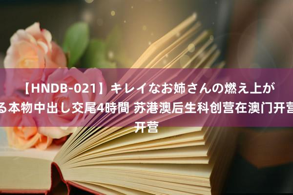 【HNDB-021】キレイなお姉さんの燃え上がる本物中出し交尾4時間 苏港澳后生科创营在澳门开营