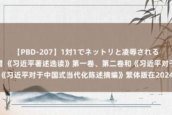 【PBD-207】1対1でネットリと凌辱されるプレミア女優たち 8時間 《习近平著述选读》第一卷、第二卷和《习近平对于中国式当代化陈述摘编》繁体版在2024年香港书展首发