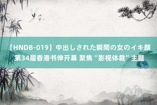 【HNDB-019】中出しされた瞬間の女のイキ顔 第34届香港书伸开幕 聚焦“影视体裁”主题