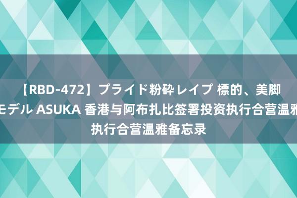 【RBD-472】プライド粉砕レイプ 標的、美脚パーツモデル ASUKA 香港与阿布扎比签署投资执行合营温雅备忘录