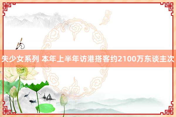 失少女系列 本年上半年访港搭客约2100万东谈主次