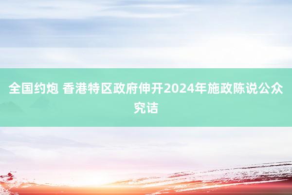 全国约炮 香港特区政府伸开2024年施政陈说公众究诘