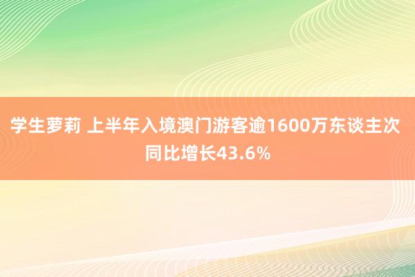 学生萝莉 上半年入境澳门游客逾1600万东谈主次 同比增长43.6%