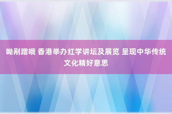 呦剐蹭哦 香港举办红学讲坛及展览 呈现中华传统文化精好意思