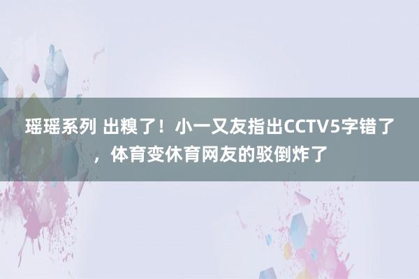 瑶瑶系列 出糗了！小一又友指出CCTV5字错了，体育变休育网友的驳倒炸了