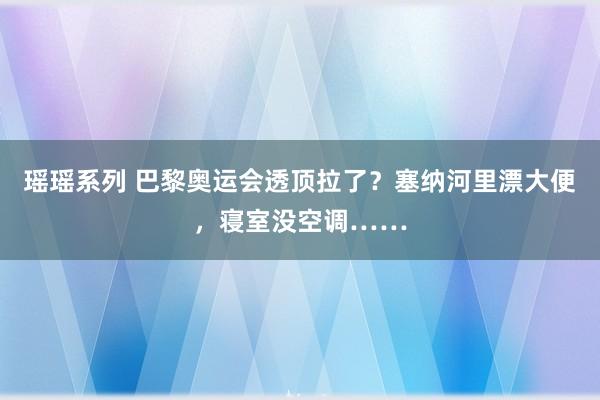 瑶瑶系列 巴黎奥运会透顶拉了？塞纳河里漂大便，寝室没空调……