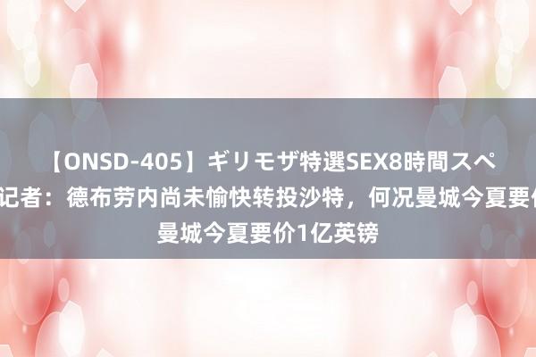 【ONSD-405】ギリモザ特選SEX8時間スペシャル 4 记者：德布劳内尚未愉快转投沙特，何况曼城今夏要价1亿英镑