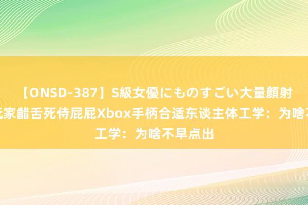 【ONSD-387】S級女優にものすごい大量顔射4時間 玩家齰舌死侍屁屁Xbox手柄合适东谈主体工学：为啥不早点出