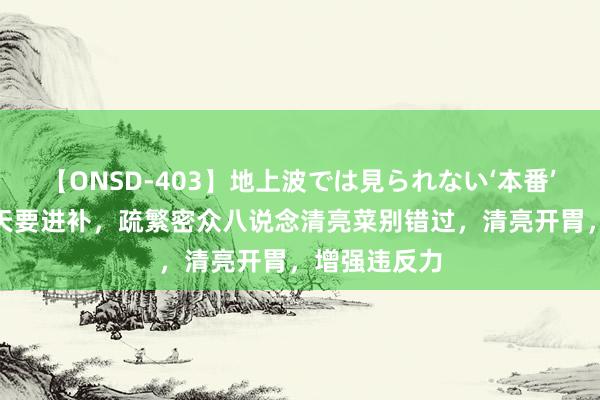 【ONSD-403】地上波では見られない‘本番’4時間 三伏天要进补，疏繁密众八说念清亮菜别错过，清亮开胃，增强违反力