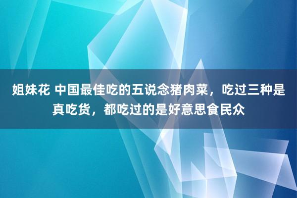 姐妹花 中国最佳吃的五说念猪肉菜，吃过三种是真吃货，都吃过的是好意思食民众