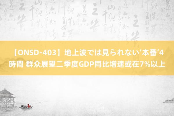 【ONSD-403】地上波では見られない‘本番’4時間 群众展望二季度GDP同比增速或在7%以上