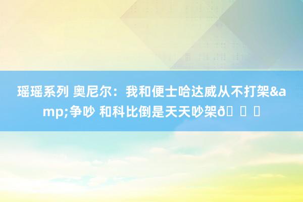 瑶瑶系列 奥尼尔：我和便士哈达威从不打架&争吵 和科比倒是天天吵架?