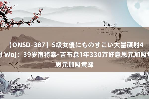 【ONSD-387】S級女優にものすごい大量顔射4時間 Woj：39岁宿将泰-吉布森1年330万好意思元加盟黄蜂