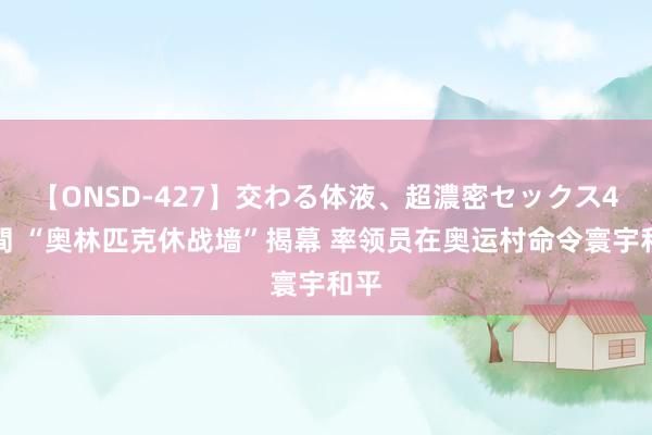 【ONSD-427】交わる体液、超濃密セックス4時間 “奥林匹克休战墙”揭幕 率领员在奥运村命令寰宇和平