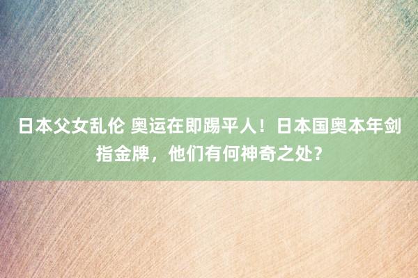 日本父女乱伦 奥运在即踢平人！日本国奥本年剑指金牌，他们有何神奇之处？