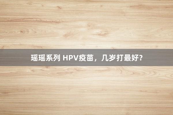 瑶瑶系列 HPV疫苗，几岁打最好？