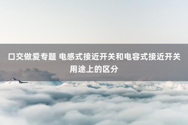 口交做爱专题 电感式接近开关和电容式接近开关用途上的区分