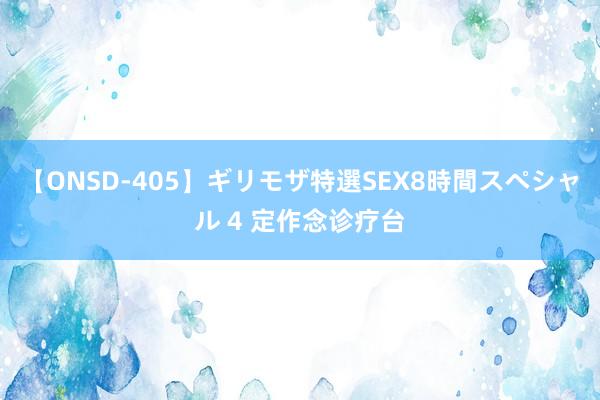 【ONSD-405】ギリモザ特選SEX8時間スペシャル 4 定作念诊疗台