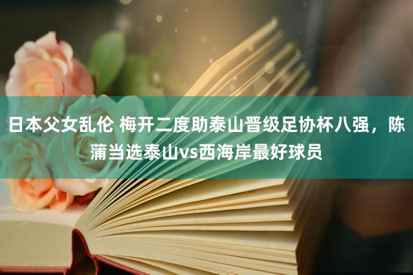 日本父女乱伦 梅开二度助泰山晋级足协杯八强，陈蒲当选泰山vs西海岸最好球员