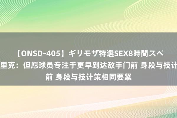 【ONSD-405】ギリモザ特選SEX8時間スペシャル 4 弗里克：但愿球员专注于更早到达敌手门前 身段与技计策相同要紧