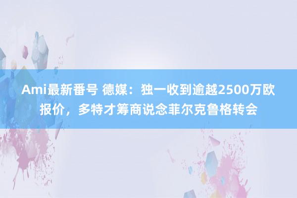 Ami最新番号 德媒：独一收到逾越2500万欧报价，多特才筹商说念菲尔克鲁格转会