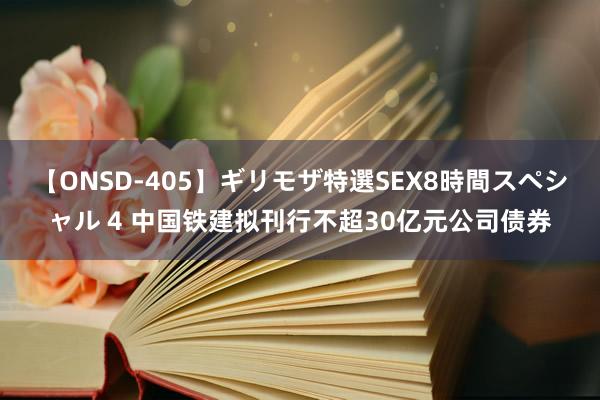 【ONSD-405】ギリモザ特選SEX8時間スペシャル 4 中国铁建拟刊行不超30亿元公司债券