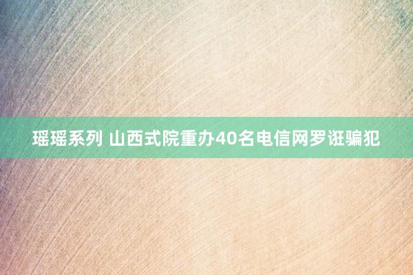 瑶瑶系列 山西式院重办40名电信网罗诳骗犯