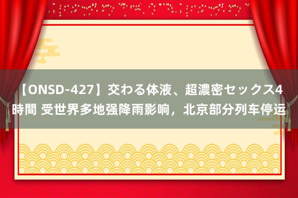 【ONSD-427】交わる体液、超濃密セックス4時間 受世界多地强降雨影响，北京部分列车停运