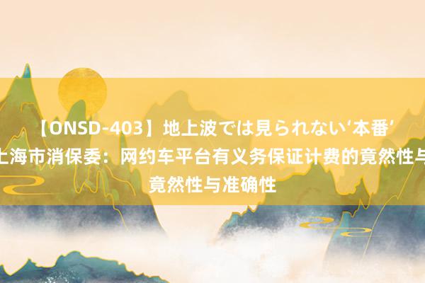 【ONSD-403】地上波では見られない‘本番’4時間 上海市消保委：网约车平台有义务保证计费的竟然性与准确性