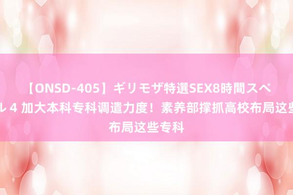 【ONSD-405】ギリモザ特選SEX8時間スペシャル 4 加大本科专科调遣力度！素养部撑抓高校布局这些专科