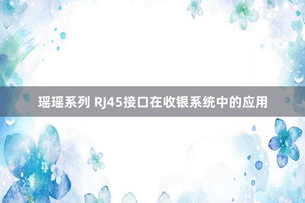 瑶瑶系列 RJ45接口在收银系统中的应用