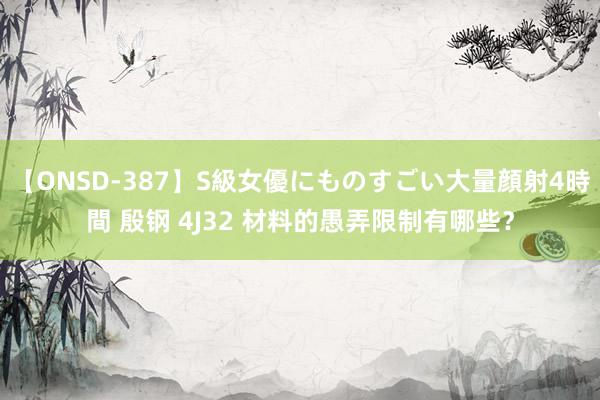 【ONSD-387】S級女優にものすごい大量顔射4時間 殷钢 4J32 材料的愚弄限制有哪些？