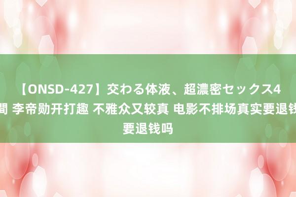 【ONSD-427】交わる体液、超濃密セックス4時間 李帝勋开打趣 不雅众又较真 电影不排场真实要退钱吗