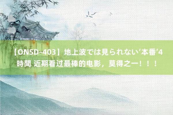 【ONSD-403】地上波では見られない‘本番’4時間 近期看过最棒的电影，莫得之一！！！