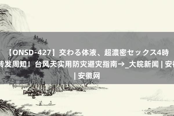 【ONSD-427】交わる体液、超濃密セックス4時間 转发周知！台风天实用防灾避灾指南→_大皖新闻 | 安徽网