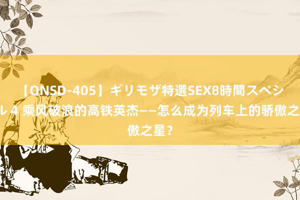 【ONSD-405】ギリモザ特選SEX8時間スペシャル 4 乘风破浪的高铁英杰——怎么成为列车上的骄傲之星？