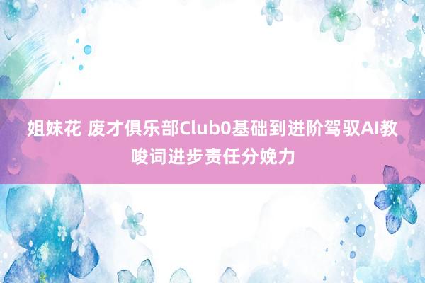 姐妹花 废才俱乐部Club0基础到进阶驾驭AI教唆词进步责任分娩力