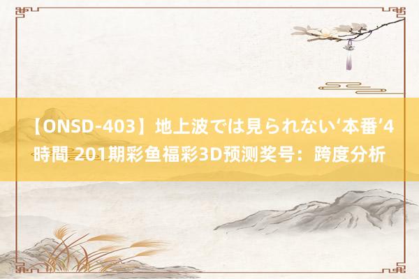 【ONSD-403】地上波では見られない‘本番’4時間 201期彩鱼福彩3D预测奖号：跨度分析