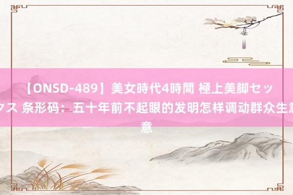 【ONSD-489】美女時代4時間 極上美脚セックス 条形码：五十年前不起眼的发明怎样调动群众生意