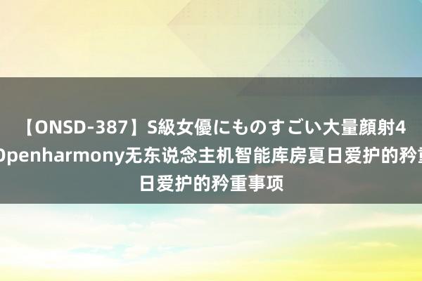 【ONSD-387】S級女優にものすごい大量顔射4時間 Openharmony无东说念主机智能库房夏日爱护的矜重事项