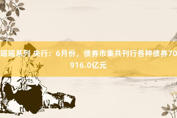 瑶瑶系列 央行：6月份，债券市集共刊行各种债券70916.0亿元