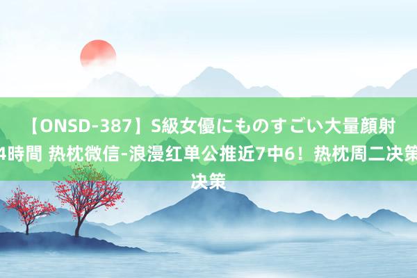 【ONSD-387】S級女優にものすごい大量顔射4時間 热枕微信-浪漫红单公推近7中6！热枕周二决策