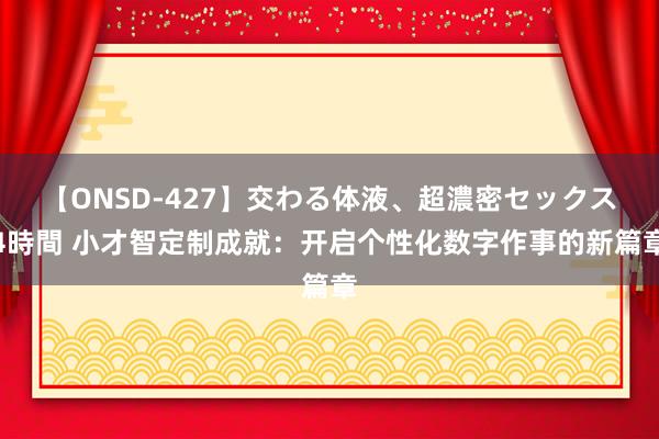 【ONSD-427】交わる体液、超濃密セックス4時間 小才智定制成就：开启个性化数字作事的新篇章