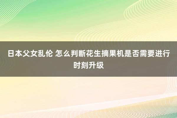 日本父女乱伦 怎么判断花生摘果机是否需要进行时刻升级