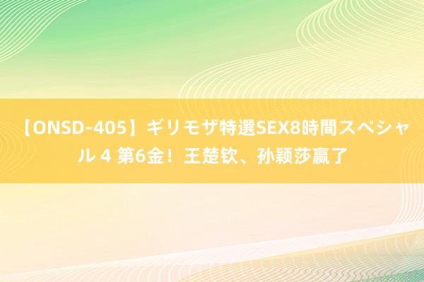 【ONSD-405】ギリモザ特選SEX8時間スペシャル 4 第6金！王楚钦、孙颖莎赢了