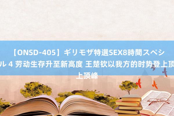 【ONSD-405】ギリモザ特選SEX8時間スペシャル 4 劳动生存升至新高度 王楚钦以我方的时势登上顶峰