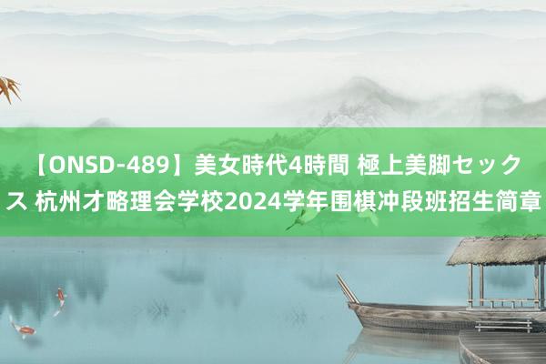 【ONSD-489】美女時代4時間 極上美脚セックス 杭州才略理会学校2024学年围棋冲段班招生简章