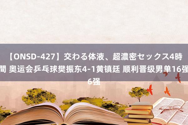 【ONSD-427】交わる体液、超濃密セックス4時間 奥运会乒乓球樊振东4-1黄镇廷 顺利晋级男单16强